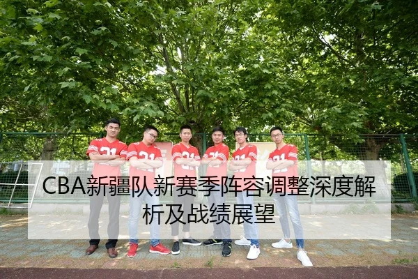 CBA新疆队新赛季阵容调整深度解析及战绩展望
